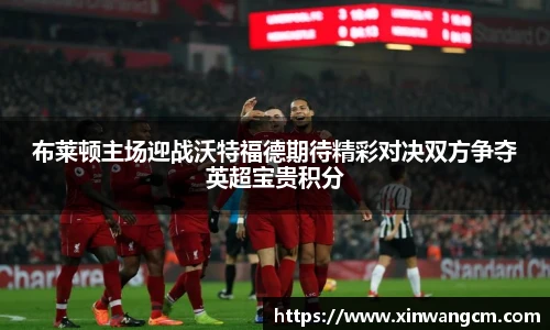 布莱顿主场迎战沃特福德期待精彩对决双方争夺英超宝贵积分