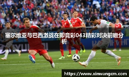 塞尔维亚与巴西激战在即竞彩043精彩对决前瞻分析